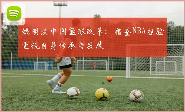 姚明谈中国篮球改革：借鉴NBA经验重视自身传承与发展