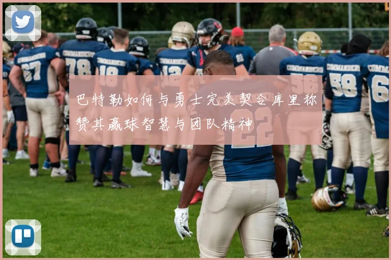 巴特勒如何与勇士完美契合库里称赞其赢球智慧与团队精神