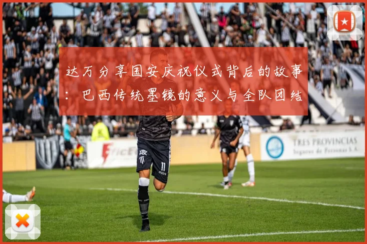 达万分享国安庆祝仪式背后的故事：巴西传统墨镜的意义与全队团结的象征