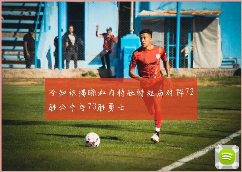 冷知识揭晓加内特独特经历对阵72胜公牛与73胜勇士