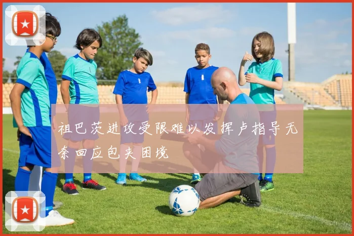 祖巴茨进攻受限难以发挥卢指导无奈回应包夹困境