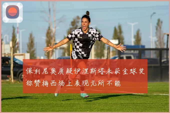 保利尼奥质疑伊涅斯塔未获金球奖称赞梅西场上表现无所不能