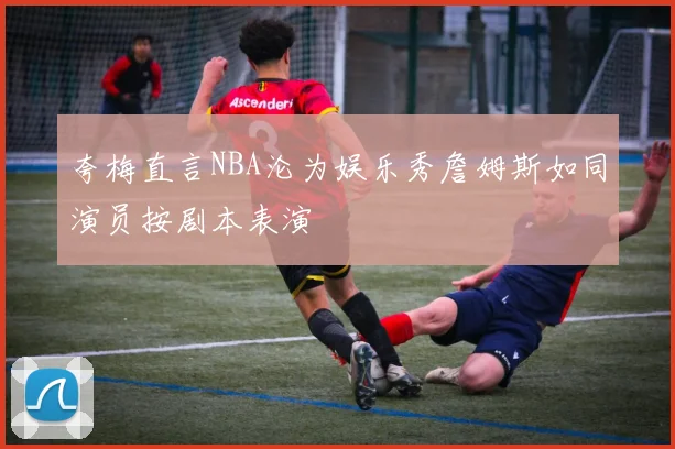 夸梅直言NBA沦为娱乐秀詹姆斯如同演员按剧本表演