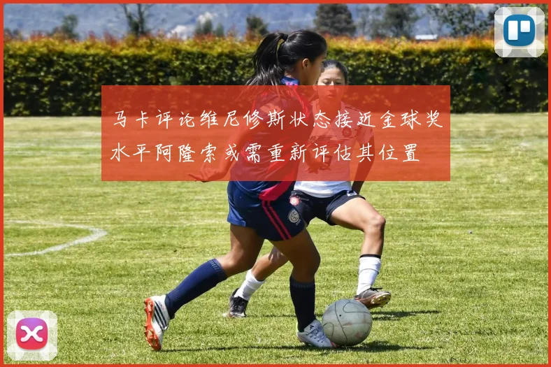 马卡评论维尼修斯状态接近金球奖水平阿隆索或需重新评估其位置