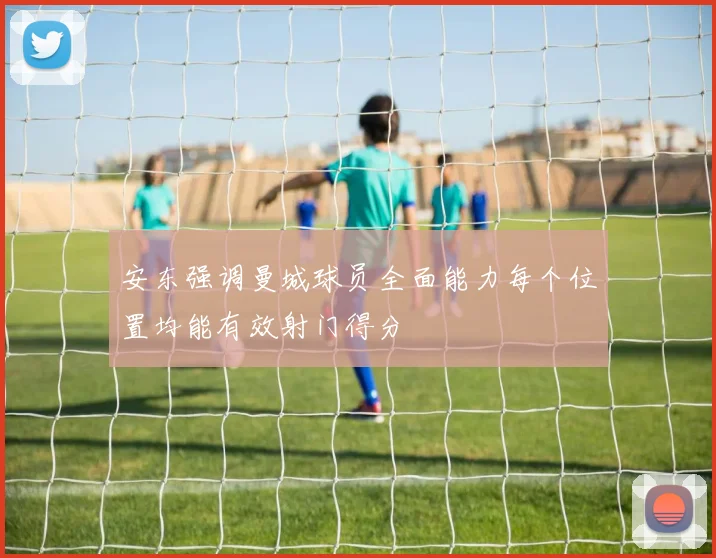 安东强调曼城球员全面能力每个位置均能有效射门得分