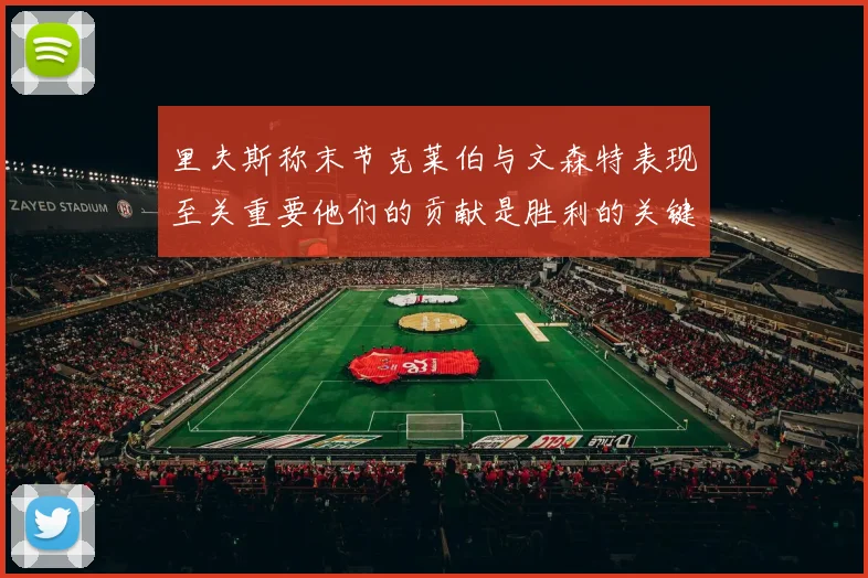 里夫斯称末节克莱伯与文森特表现至关重要他们的贡献是胜利的关键因素