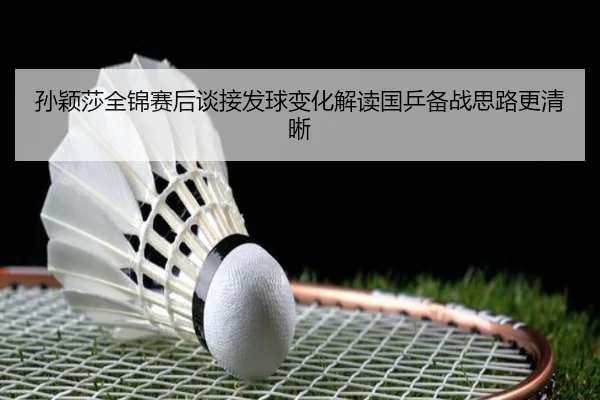 孙颖莎全锦赛后谈接发球变化解读国乒备战思路更清晰（LEJINGSPORTS）